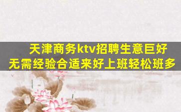 天津商务ktv招聘生意巨好无需经验合适来好上班轻松班多